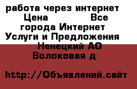 работа через интернет › Цена ­ 30 000 - Все города Интернет » Услуги и Предложения   . Ненецкий АО,Волоковая д.